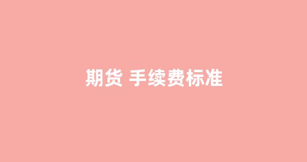 期货 手续费标准(期货手续费标准和手续费值)_https://www.syklpowerbike.com_创业板_第1张